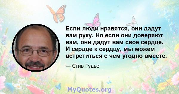 Если люди нравятся, они дадут вам руку. Но если они доверяют вам, они дадут вам свое сердце. И сердце к сердцу, мы можем встретиться с чем угодно вместе.