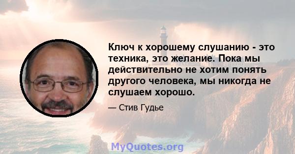 Ключ к хорошему слушанию - это техника, это желание. Пока мы действительно не хотим понять другого человека, мы никогда не слушаем хорошо.