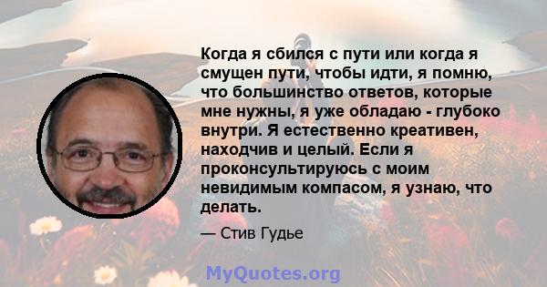 Когда я сбился с пути или когда я смущен пути, чтобы идти, я помню, что большинство ответов, которые мне нужны, я уже обладаю - глубоко внутри. Я естественно креативен, находчив и целый. Если я проконсультируюсь с моим