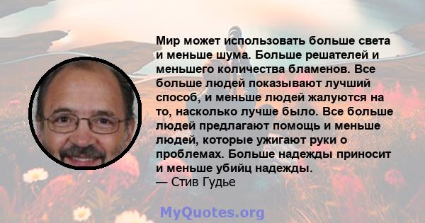 Мир может использовать больше света и меньше шума. Больше решателей и меньшего количества бламенов. Все больше людей показывают лучший способ, и меньше людей жалуются на то, насколько лучше было. Все больше людей