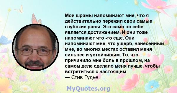 Мои шрамы напоминают мне, что я действительно пережил свои самые глубокие раны. Это само по себе является достижением. И они тоже напоминают что -то еще. Они напоминают мне, что ущерб, нанесенный мне, во многих местах