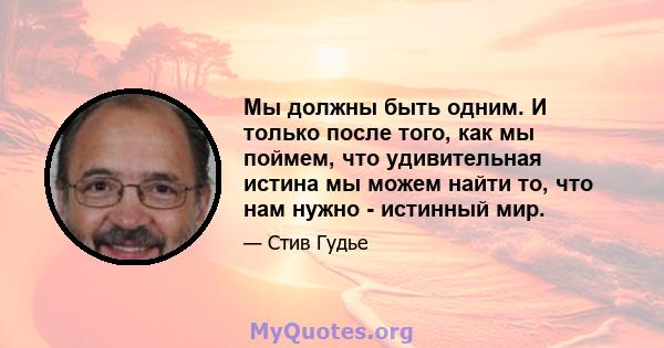 Мы должны быть одним. И только после того, как мы поймем, что удивительная истина мы можем найти то, что нам нужно - истинный мир.