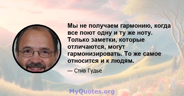 Мы не получаем гармонию, когда все поют одну и ту же ноту. Только заметки, которые отличаются, могут гармонизировать. То же самое относится и к людям.