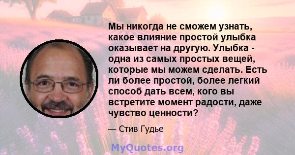 Мы никогда не сможем узнать, какое влияние простой улыбка оказывает на другую. Улыбка - одна из самых простых вещей, которые мы можем сделать. Есть ли более простой, более легкий способ дать всем, кого вы встретите