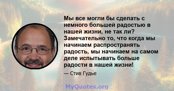 Мы все могли бы сделать с немного большей радостью в нашей жизни, не так ли? Замечательно то, что когда мы начинаем распространять радость, мы начинаем на самом деле испытывать больше радости в нашей жизни!