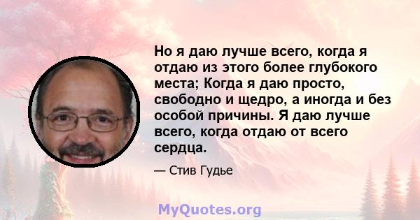 Но я даю лучше всего, когда я отдаю из этого более глубокого места; Когда я даю просто, свободно и щедро, а иногда и без особой причины. Я даю лучше всего, когда отдаю от всего сердца.