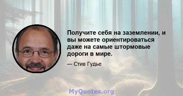 Получите себя на заземлении, и вы можете ориентироваться даже на самые штормовые дороги в мире.