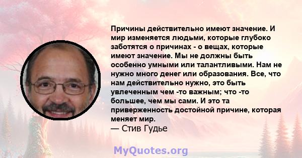 Причины действительно имеют значение. И мир изменяется людьми, которые глубоко заботятся о причинах - о вещах, которые имеют значение. Мы не должны быть особенно умными или талантливыми. Нам не нужно много денег или