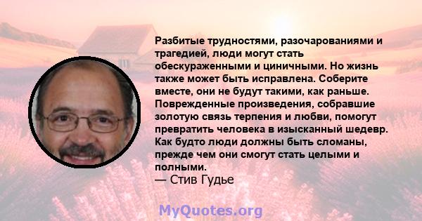 Разбитые трудностями, разочарованиями и трагедией, люди могут стать обескураженными и циничными. Но жизнь также может быть исправлена. Соберите вместе, они не будут такими, как раньше. Поврежденные произведения,