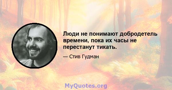 Люди не понимают добродетель времени, пока их часы не перестанут тикать.