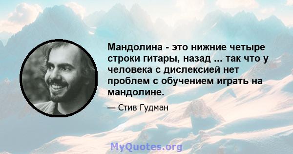 Мандолина - это нижние четыре строки гитары, назад ... так что у человека с дислексией нет проблем с обучением играть на мандолине.