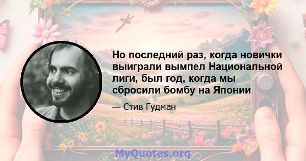 Но последний раз, когда новички выиграли вымпел Национальной лиги, был год, когда мы сбросили бомбу на Японии