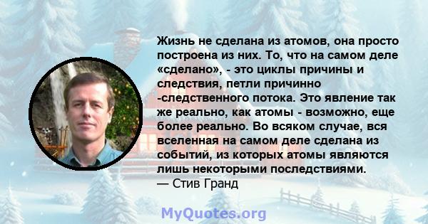 Жизнь не сделана из атомов, она просто построена из них. То, что на самом деле «сделано», - это циклы причины и следствия, петли причинно -следственного потока. Это явление так же реально, как атомы - возможно, еще