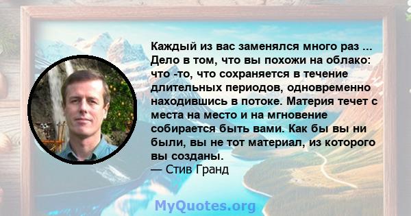 Каждый из вас заменялся много раз ... Дело в том, что вы похожи на облако: что -то, что сохраняется в течение длительных периодов, одновременно находившись в потоке. Материя течет с места на место и на мгновение