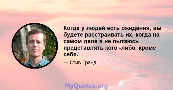 Когда у людей есть ожидания, вы будете расстраивать их, когда на самом деле я не пытаюсь представлять кого -либо, кроме себя.