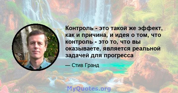 Контроль - это такой же эффект, как и причина, и идея о том, что контроль - это то, что вы оказываете, является реальной задачей для прогресса