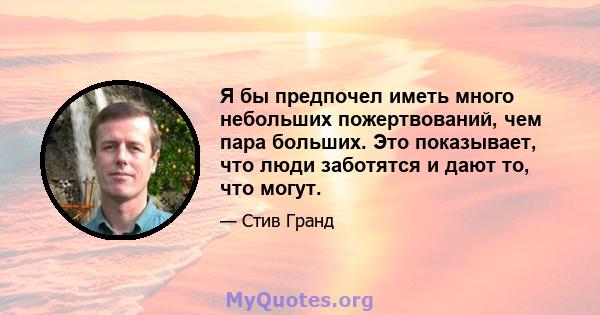 Я бы предпочел иметь много небольших пожертвований, чем пара больших. Это показывает, что люди заботятся и дают то, что могут.