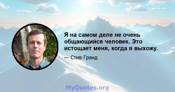 Я на самом деле не очень общающийся человек. Это истощает меня, когда я выхожу.