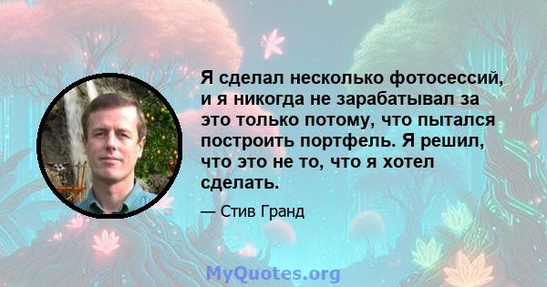 Я сделал несколько фотосессий, и я никогда не зарабатывал за это только потому, что пытался построить портфель. Я решил, что это не то, что я хотел сделать.