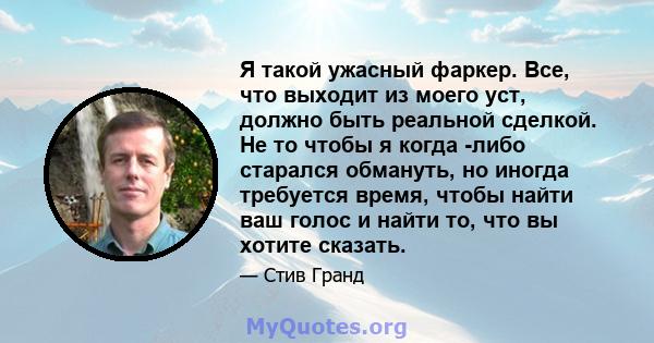 Я такой ужасный фаркер. Все, что выходит из моего уст, должно быть реальной сделкой. Не то чтобы я когда -либо старался обмануть, но иногда требуется время, чтобы найти ваш голос и найти то, что вы хотите сказать.