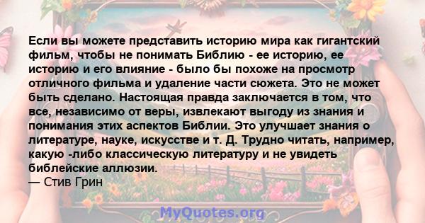 Если вы можете представить историю мира как гигантский фильм, чтобы не понимать Библию - ее историю, ее историю и его влияние - было бы похоже на просмотр отличного фильма и удаление части сюжета. Это не может быть