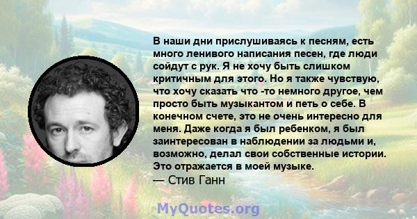 В наши дни прислушиваясь к песням, есть много ленивого написания песен, где люди сойдут с рук. Я не хочу быть слишком критичным для этого. Но я также чувствую, что хочу сказать что -то немного другое, чем просто быть