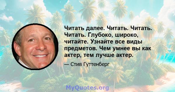 Читать далее. Читать. Читать. Читать. Глубоко, широко, читайте. Узнайте все виды предметов. Чем умнее вы как актер, тем лучше актер.