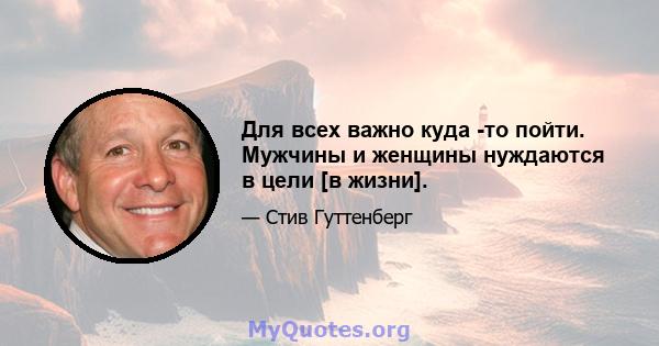 Для всех важно куда -то пойти. Мужчины и женщины нуждаются в цели [в жизни].