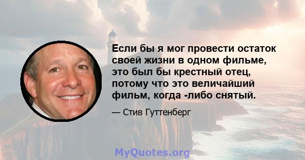 Если бы я мог провести остаток своей жизни в одном фильме, это был бы крестный отец, потому что это величайший фильм, когда -либо снятый.