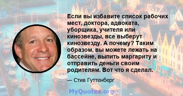 Если вы избавите список рабочих мест, доктора, адвоката, уборщика, учителя или кинозвезды, все выберут кинозвезду. А почему? Таким образом, вы можете лежать на бассейне, выпить маргариту и отправить деньги своим