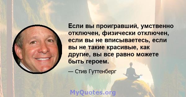 Если вы проигравший, умственно отключен, физически отключен, если вы не вписываетесь, если вы не такие красивые, как другие, вы все равно можете быть героем.