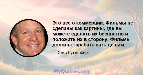 Это все о коммерции. Фильмы не сделаны как картины, где вы можете сделать их бесплатно и положить их в сторону. Фильмы должны зарабатывать деньги.