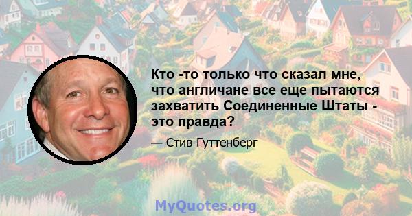 Кто -то только что сказал мне, что англичане все еще пытаются захватить Соединенные Штаты - это правда?