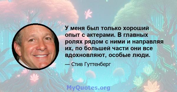 У меня был только хороший опыт с актерами. В главных ролях рядом с ними и направляя их, по большей части они все вдохновляют, особые люди.