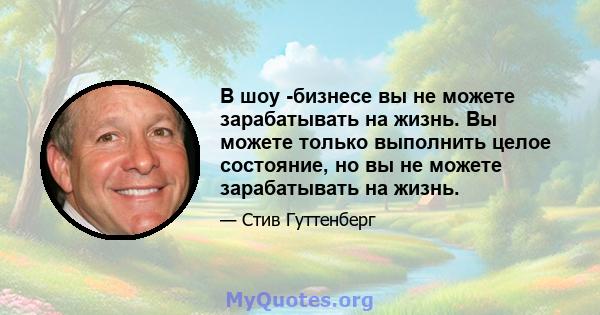 В шоу -бизнесе вы не можете зарабатывать на жизнь. Вы можете только выполнить целое состояние, но вы не можете зарабатывать на жизнь.