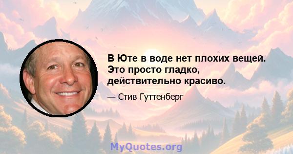 В Юте в воде нет плохих вещей. Это просто гладко, действительно красиво.