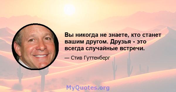 Вы никогда не знаете, кто станет вашим другом. Друзья - это всегда случайные встречи.