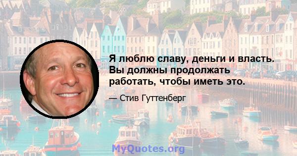 Я люблю славу, деньги и власть. Вы должны продолжать работать, чтобы иметь это.