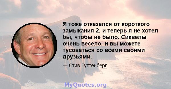 Я тоже отказался от короткого замыкания 2, и теперь я не хотел бы, чтобы не было. Сиквелы очень весело, и вы можете тусоваться со всеми своими друзьями.