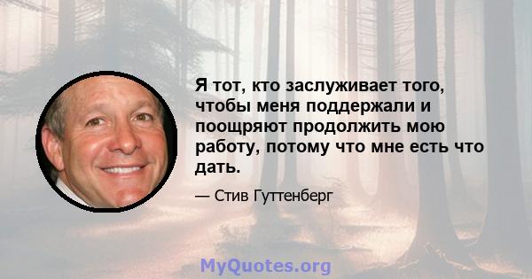 Я тот, кто заслуживает того, чтобы меня поддержали и поощряют продолжить мою работу, потому что мне есть что дать.