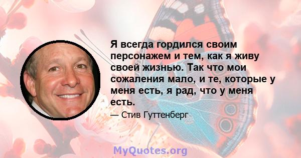 Я всегда гордился своим персонажем и тем, как я живу своей жизнью. Так что мои сожаления мало, и те, которые у меня есть, я рад, что у меня есть.