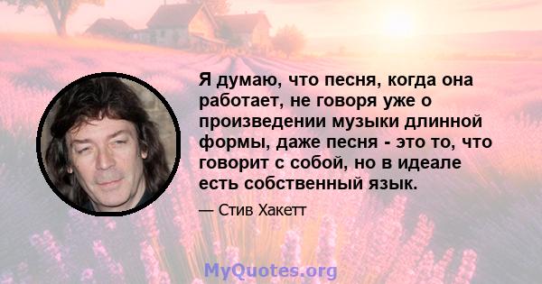 Я думаю, что песня, когда она работает, не говоря уже о произведении музыки длинной формы, даже песня - это то, что говорит с собой, но в идеале есть собственный язык.