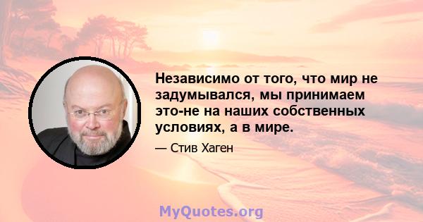 Независимо от того, что мир не задумывался, мы принимаем это-не на наших собственных условиях, а в мире.