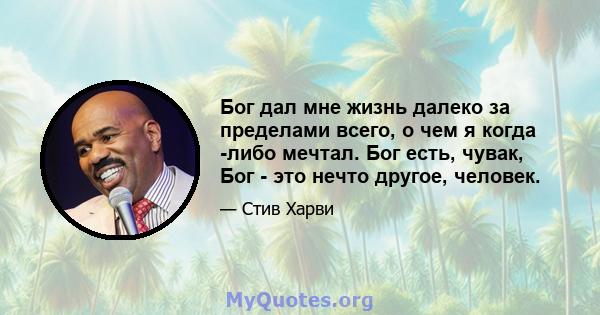 Бог дал мне жизнь далеко за пределами всего, о чем я когда -либо мечтал. Бог есть, чувак, Бог - это нечто другое, человек.