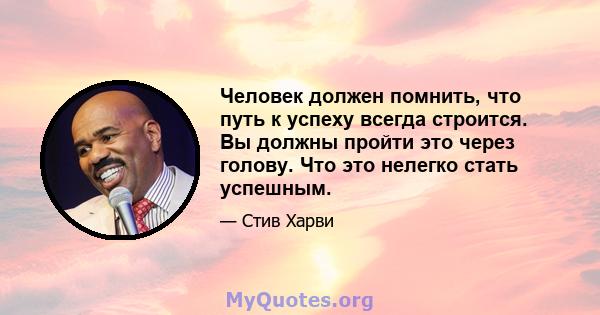 Человек должен помнить, что путь к успеху всегда строится. Вы должны пройти это через голову. Что это нелегко стать успешным.