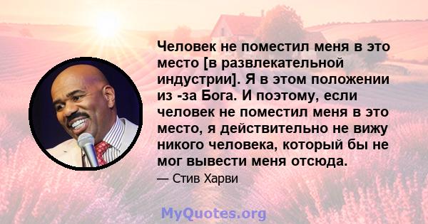 Человек не поместил меня в это место [в развлекательной индустрии]. Я в этом положении из -за Бога. И поэтому, если человек не поместил меня в это место, я действительно не вижу никого человека, который бы не мог