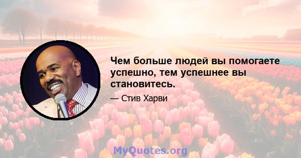 Чем больше людей вы помогаете успешно, тем успешнее вы становитесь.