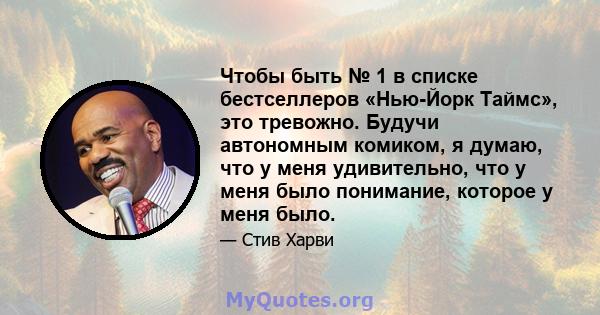 Чтобы быть № 1 в списке бестселлеров «Нью-Йорк Таймс», это тревожно. Будучи автономным комиком, я думаю, что у меня удивительно, что у меня было понимание, которое у меня было.