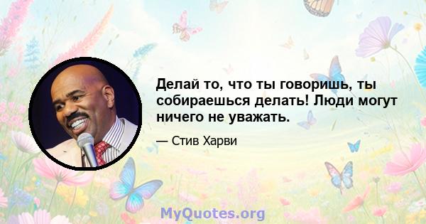 Делай то, что ты говоришь, ты собираешься делать! Люди могут ничего не уважать.