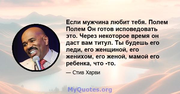 Если мужчина любит тебя. Полем Полем Он готов исповедовать это. Через некоторое время он даст вам титул. Ты будешь его леди, его женщиной, его женихом, его женой, мамой его ребенка, что -то.